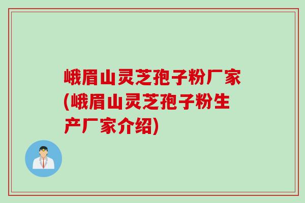 峨眉山灵芝孢子粉厂家(峨眉山灵芝孢子粉生产厂家介绍)