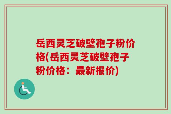 岳西灵芝破壁孢子粉价格(岳西灵芝破壁孢子粉价格：最新报价)