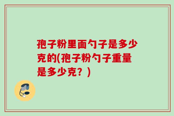 孢子粉里面勺子是多少克的(孢子粉勺子重量是多少克？)