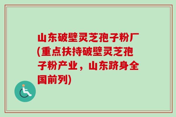 山东破壁灵芝孢子粉厂(重点扶持破壁灵芝孢子粉产业，山东跻身全国前列)