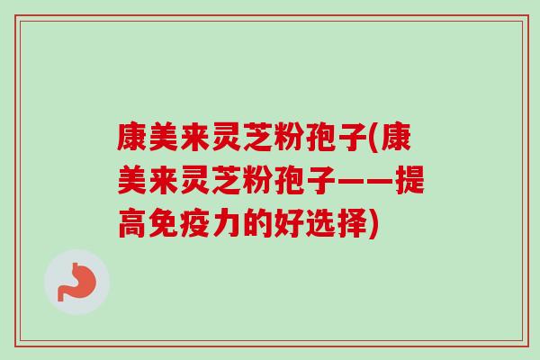 康美来灵芝粉孢子(康美来灵芝粉孢子——提高免疫力的好选择)