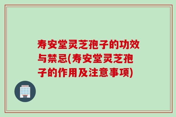 寿安堂灵芝孢子的功效与禁忌(寿安堂灵芝孢子的作用及注意事项)