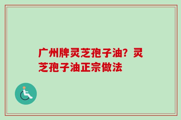 广州牌灵芝孢子油？灵芝孢子油正宗做法