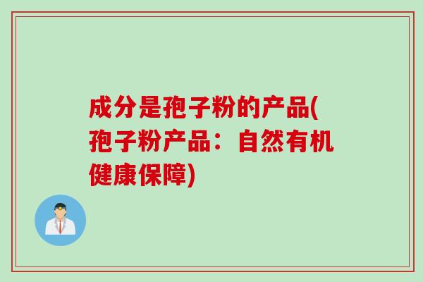 成分是孢子粉的产品(孢子粉产品:自然有机健康保障) 成分是孢子粉的产品(孢子粉产品:自然有机健康保障)