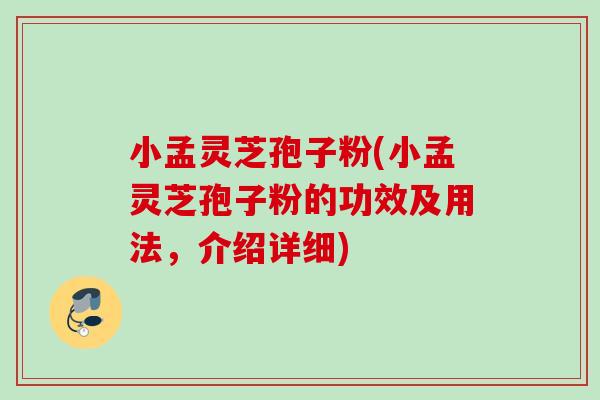 小孟灵芝孢子粉(小孟灵芝孢子粉的功效及用法，介绍详细)