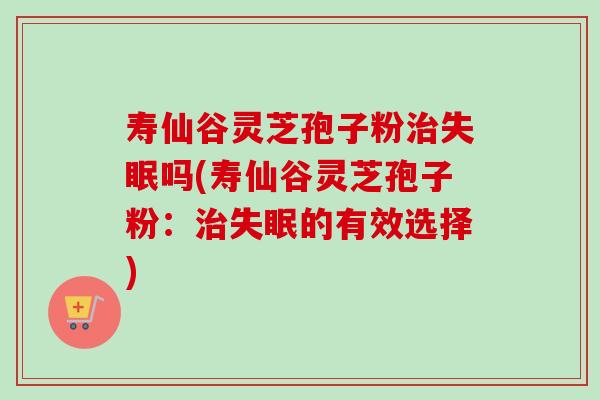 寿仙谷灵芝孢子粉治失眠吗(寿仙谷灵芝孢子粉：治失眠的有效选择)