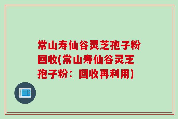 常山寿仙谷灵芝孢子粉回收(常山寿仙谷灵芝孢子粉：回收再利用)