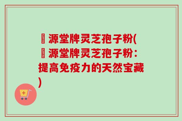 徳源堂牌灵芝孢子粉(徳源堂牌灵芝孢子粉：提高免疫力的天然宝藏)