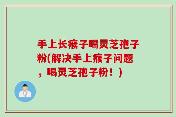 手上长瘊子喝灵芝孢子粉(解决手上瘊子问题，喝灵芝孢子粉！)