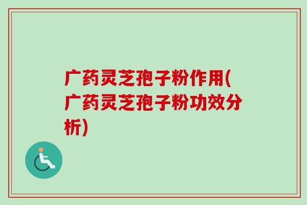 广药灵芝孢子粉作用(广药灵芝孢子粉功效分析)