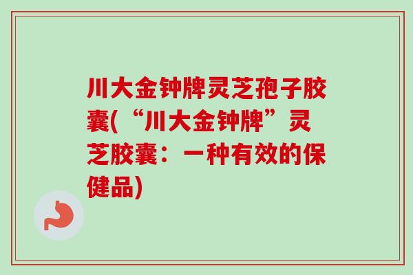 川大金钟牌灵芝孢子胶囊(“川大金钟牌”灵芝胶囊：一种有效的保健品)