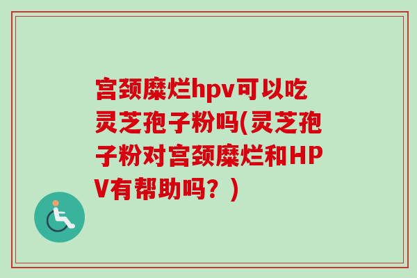 宫颈糜烂hpv可以吃灵芝孢子粉吗(灵芝孢子粉对宫颈糜烂和HPV有帮助吗？)