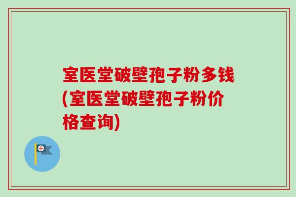 室医堂破壁孢子粉多钱(室医堂破壁孢子粉价格查询)