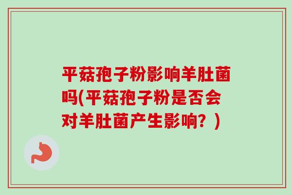 平菇孢子粉影响羊肚菌吗(平菇孢子粉是否会对羊肚菌产生影响？)