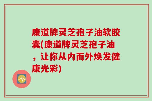 康道牌灵芝孢子油软胶囊(康道牌灵芝孢子油，让你从内而外焕发健康光彩)