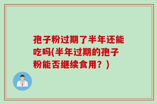 孢子粉过期了半年还能吃吗(半年过期的孢子粉能否继续食用？)