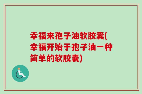 幸福来孢子油软胶囊(幸福开始于孢子油一种简单的软胶囊)