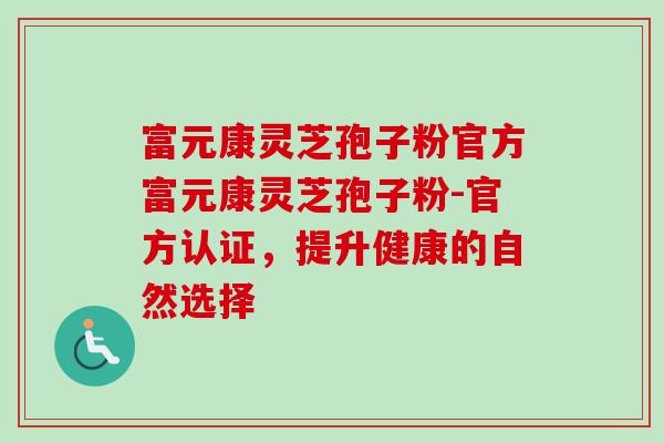 富元康灵芝孢子粉官方富元康灵芝孢子粉-官方认证，提升健康的自然选择