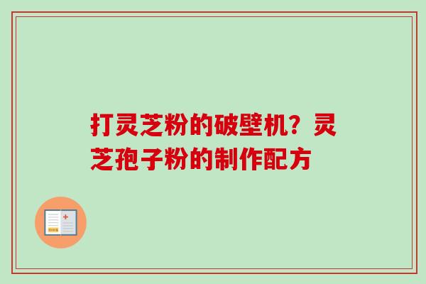 打灵芝粉的破壁机？灵芝孢子粉的制作配方