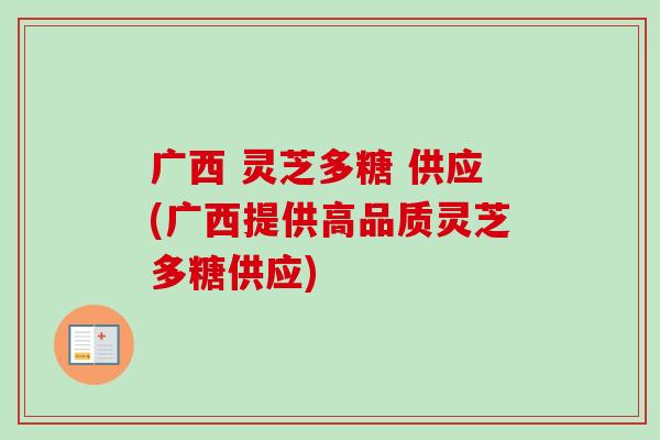 广西 灵芝多糖 供应(广西提供高品质灵芝多糖供应)