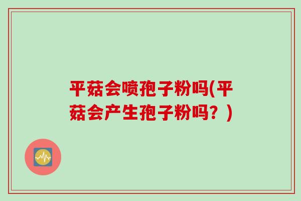 平菇会喷孢子粉吗(平菇会产生孢子粉吗？)