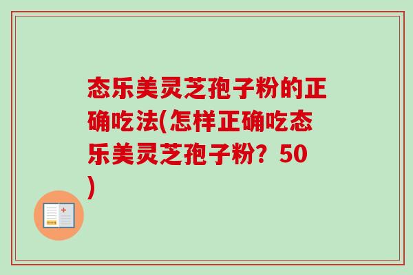 态乐美灵芝孢子粉的正确吃法(怎样正确吃态乐美灵芝孢子粉？50)