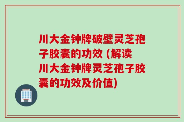 川大金钟牌破壁灵芝孢子胶囊的功效 (解读川大金钟牌灵芝孢子胶囊的功效及价值)
