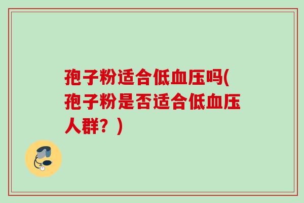 孢子粉适合低血压吗(孢子粉是否适合低血压人群？)