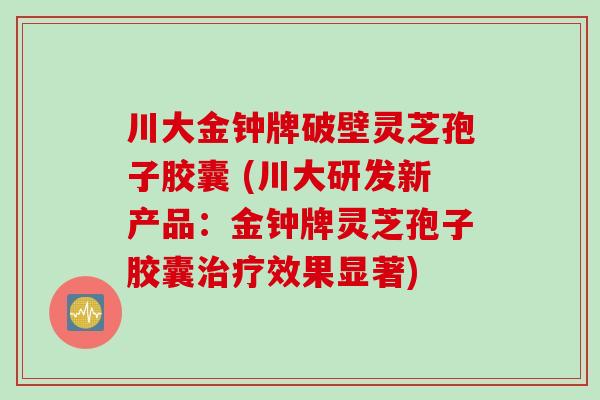 川大金钟牌破壁灵芝孢子胶囊 (川大研发新产品：金钟牌灵芝孢子胶囊治疗效果显著)