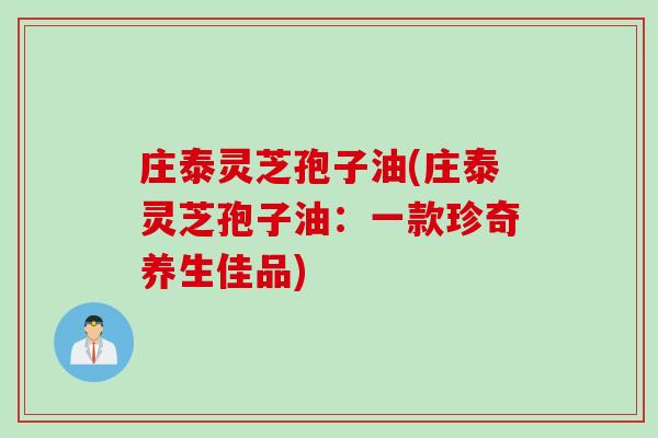 庄泰灵芝孢子油(庄泰灵芝孢子油：一款珍奇养生佳品)