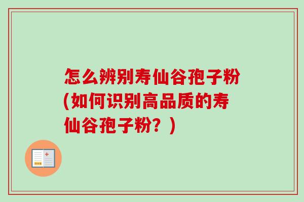 怎么辨别寿仙谷孢子粉(如何识别高品质的寿仙谷孢子粉？)