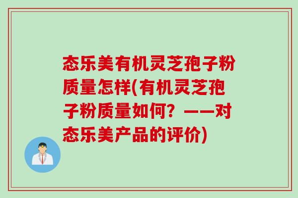 态乐美有机灵芝孢子粉质量怎样(有机灵芝孢子粉质量如何？——对态乐美产品的评价)