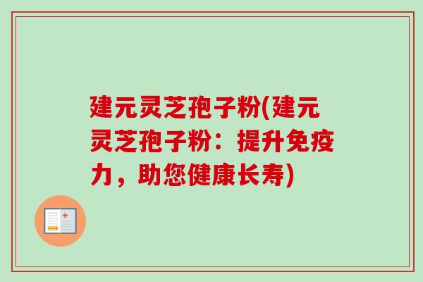 建元灵芝孢子粉(建元灵芝孢子粉：提升免疫力，助您健康长寿)
