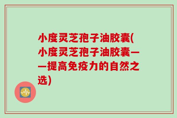 小度灵芝孢子油胶囊(小度灵芝孢子油胶囊——提高免疫力的自然之选)