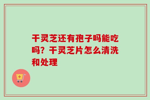 干灵芝还有孢子吗能吃吗？干灵芝片怎么清洗和处理