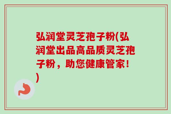 弘润堂灵芝孢子粉(弘润堂出品高品质灵芝孢子粉，助您健康管家！)