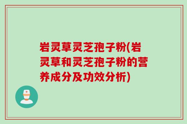 岩灵草灵芝孢子粉(岩灵草和灵芝孢子粉的营养成分及功效分析)