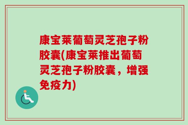 康宝莱葡萄灵芝孢子粉胶囊(康宝莱推出葡萄灵芝孢子粉胶囊,增强免疫力) 康宝莱葡萄灵芝孢子粉胶囊(康宝莱推出葡萄灵芝孢子粉胶囊,增强免疫力)