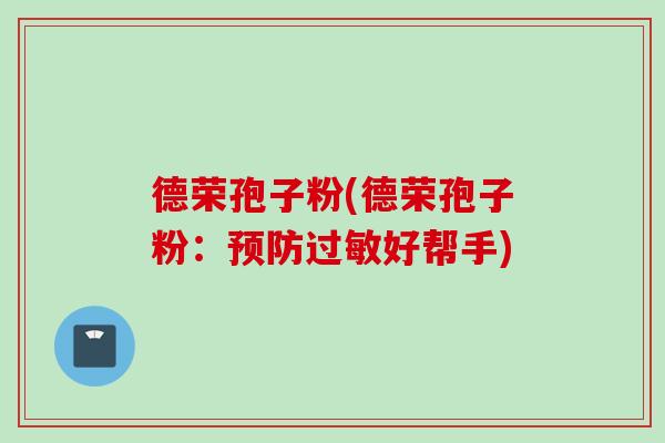 德荣孢子粉(德荣孢子粉：预防过敏好帮手)