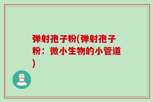 弹射孢子粉(弹射孢子粉：微小生物的小管道)