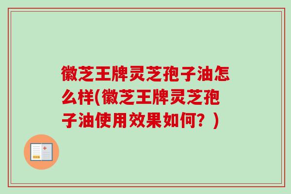 徽芝王牌灵芝孢子油怎么样(徽芝王牌灵芝孢子油使用效果如何？)