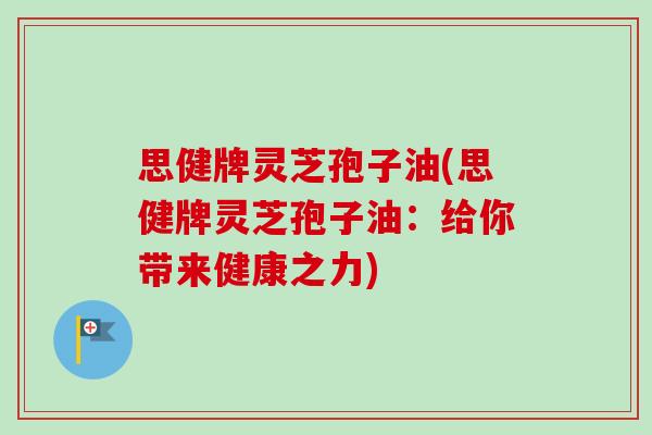 思健牌灵芝孢子油(思健牌灵芝孢子油：给你带来健康之力)