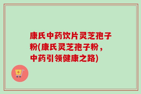 康氏中药饮片灵芝孢子粉(康氏灵芝孢子粉，中药引领健康之路)