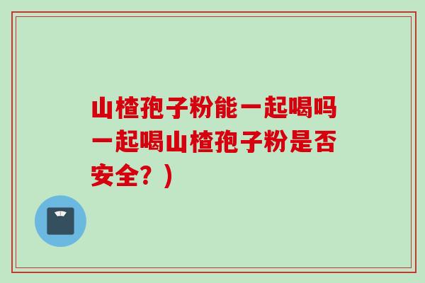 山楂孢子粉能一起喝吗一起喝山楂孢子粉是否安全？)