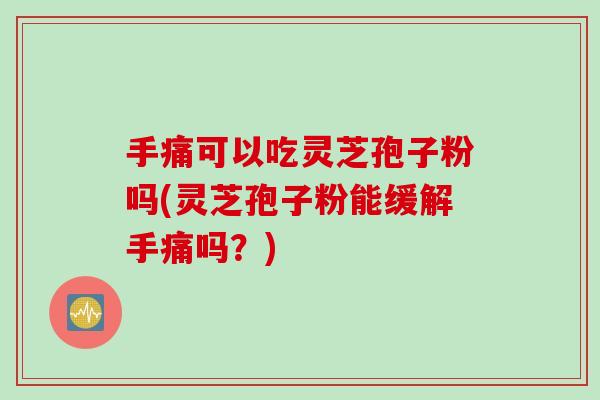 手痛可以吃灵芝孢子粉吗(灵芝孢子粉能缓解手痛吗？)