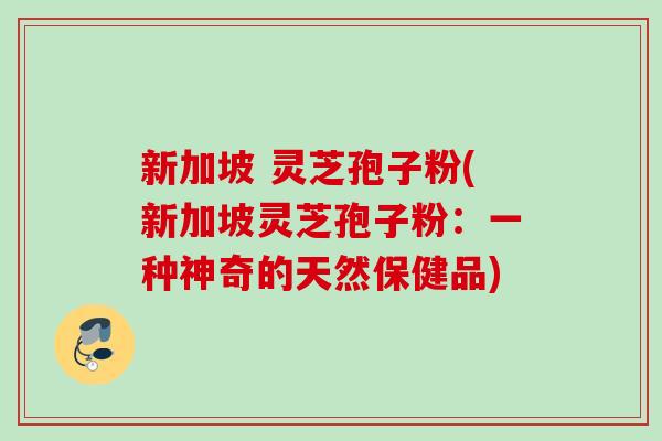 新加坡 灵芝孢子粉(新加坡灵芝孢子粉：一种神奇的天然保健品)