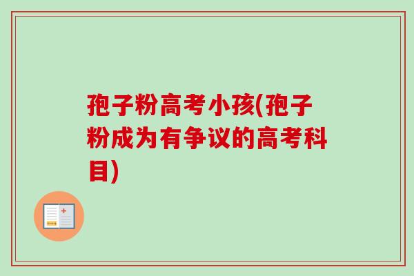 孢子粉高考小孩(孢子粉成为有争议的高考科目)