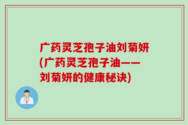 广药灵芝孢子油刘菊妍(广药灵芝孢子油——刘菊妍的健康秘诀)