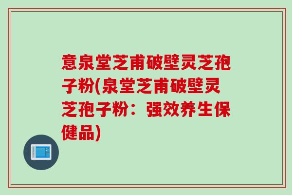 意泉堂芝甫破壁灵芝孢子粉(泉堂芝甫破壁灵芝孢子粉：强效养生保健品)