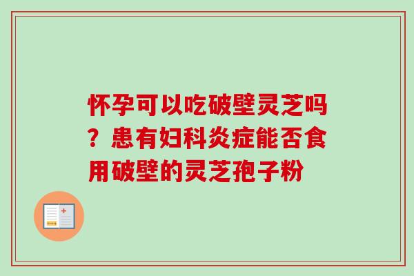 怀孕可以吃破壁灵芝吗？患有妇科炎症能否食用破壁的灵芝孢子粉